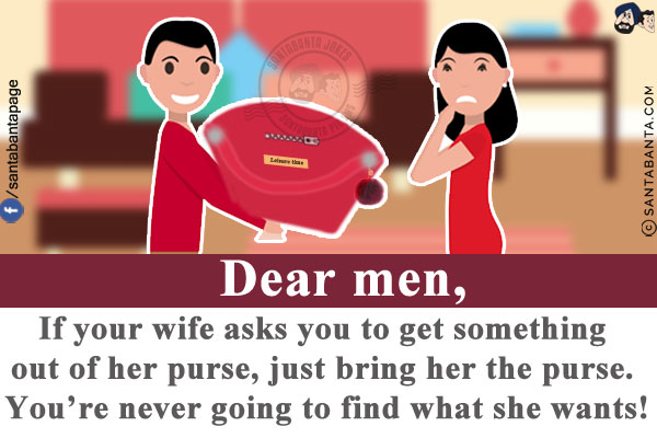 Dear men,<br/>
If your wife asks you to get something out of her purse, just bring her the purse. You're never going to find what she wants!