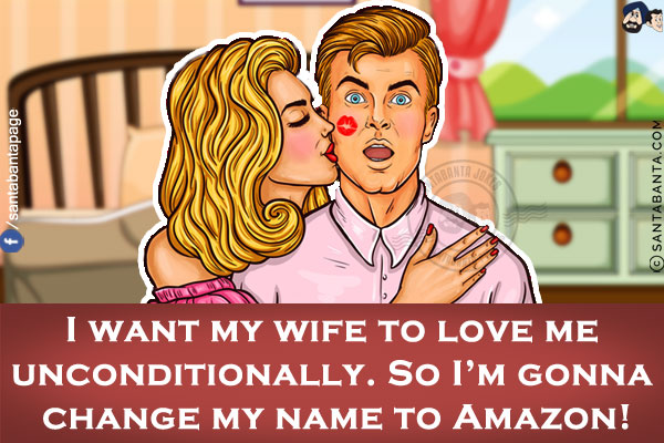 I want my wife to love me unconditionally. So I'm gonna change my name to Amazon!