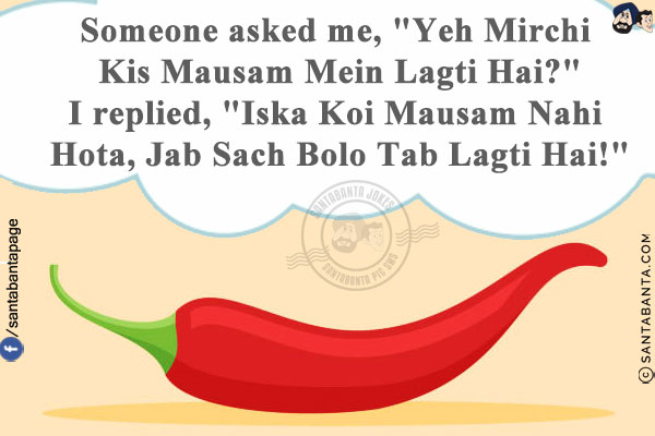 Someone asked me, `Yeh Mirchi Kis Mausam Mein Lagti Hai?`<br/>
I replied, `Iska Koi Mausam Nahi Hota, Jab Sach Bolo Tab Lagti Hai!`