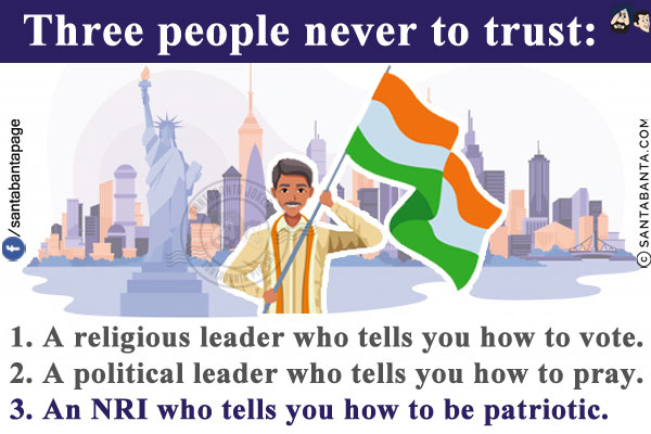 Three people never to trust:<br/>
1. A religious leader who tells you how to vote.<br/>
2. A political leader who tells you how to pray.<br/>
3. An NRI who tells you how to be patriotic.