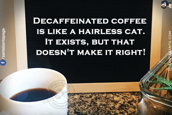 Decaffeinated coffee is like a hairless cat.<br/>
It exists, but that doesn't make it right!