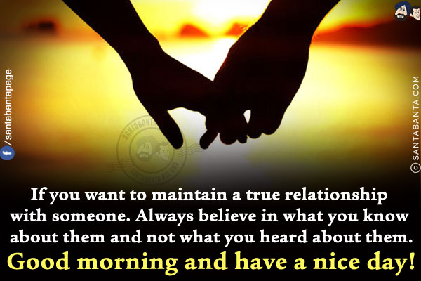 If you want to maintain a true relationship with someone.<br/>
Always believe in what you know about them and not what you heard about them.<br/>
Good morning and have a nice day!