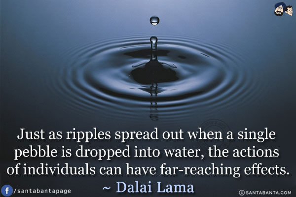 Just as ripples spread out when a single pebble is dropped into water, the actions of individuals can have far-reaching effects.