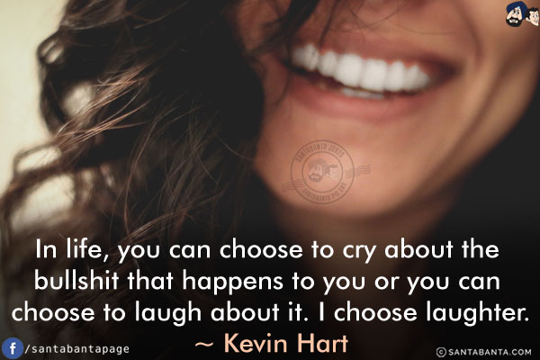 In life, you can choose to cry about the bullshit that happens to you or you can choose to laugh about it. I choose laughter.