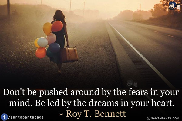 Don't be pushed around by the fears in your mind. Be led by the dreams in your heart.