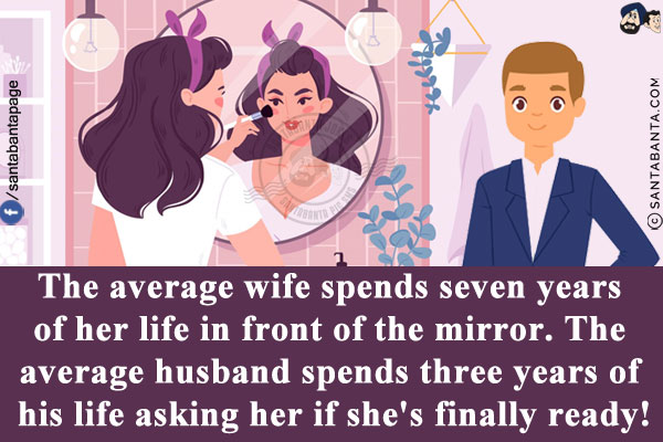 The average wife spends seven years of her life in front of the mirror.<br/>
The average husband spends three years of his life asking her if she's finally ready!