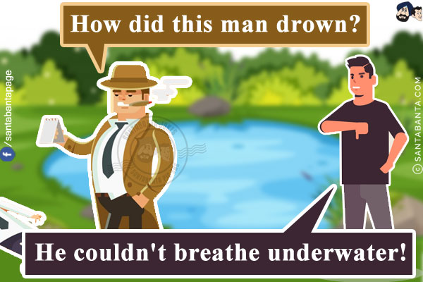 Detective: How did this man drown?<br/>
Me: He couldn't breathe underwater!