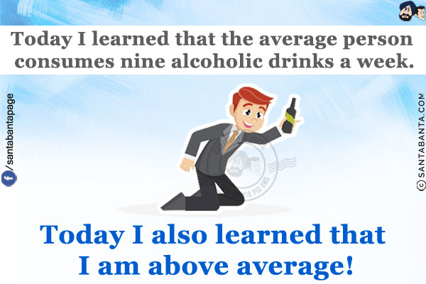 Today I learned that the average person consumes nine alcoholic drinks a week.<br/>
Today I also learned that I am above average!