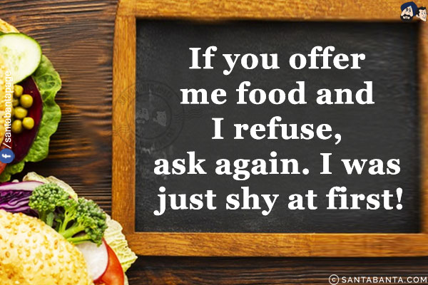 If you offer me food and I refuse, ask again. I was just shy at first!