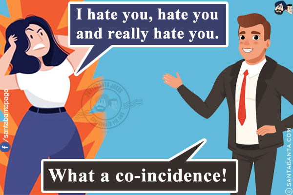 Wife: I hate you, hate you and really hate you.<br/>
Husband: What a co-incidence!