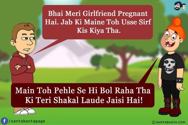 Bunty: Bhai Meri Girlfriend Pregnant Hai. Jab Ki Maine Toh Usse Sirf Kis Kiya Tha.<br/>
Pappu: Main Toh Pehle Se Hi Bol Raha Tha Ki Teri Shakal Laude Jaisi Hai!