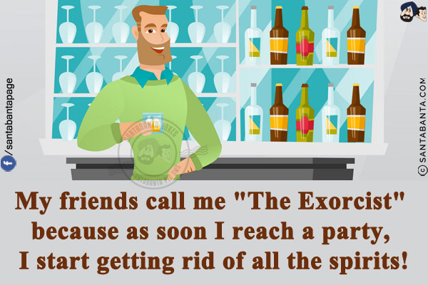 My friends call me `The Exorcist` because as soon I reach a party, I start getting rid of all the spirits!