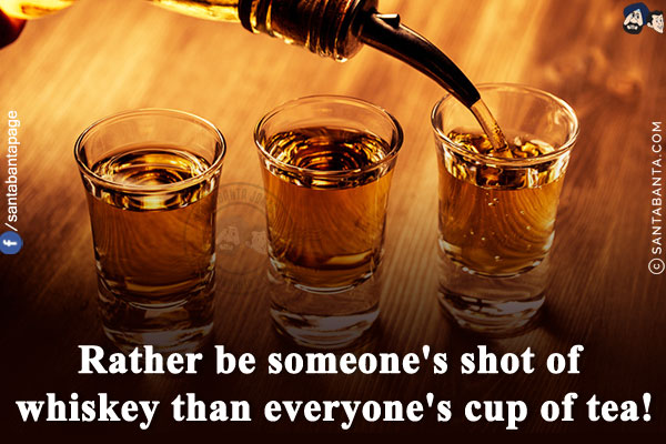 Rather be someone's shot of whiskey than everyone's cup of tea!