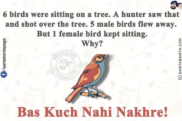 6 birds were sitting on a tree. A hunter saw that and shot over the tree.<br/>
5 male birds flew away. But 1 female bird kept sitting.<br/>
Why?<br/>
.<br/>
.<br/>
.<br/>
.<br/>
.<br/>
.<br/>
.<br/>
.<br/>
.<br/>
.<br/>
.<br/>
Bas Kuch Nahi Nakhre!