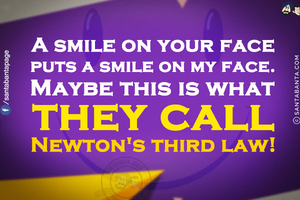 A smile on your face puts a smile on my face.<br/>
Maybe this is what they call Newton's third law!