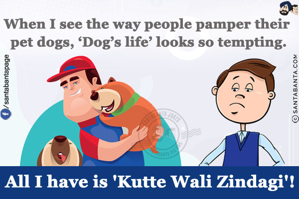 When I see the way people pamper their pet dogs, 'Dog's life' looks so tempting.<br/>
All I have is 'Kutte Wali Zindagi'!