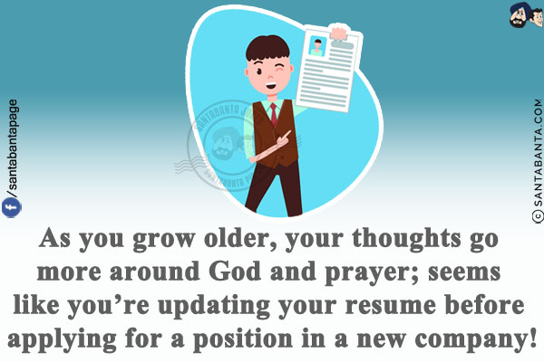 As you grow older, your thoughts go more around God and prayer; seems like you're updating your resume before applying for a position in a new company!