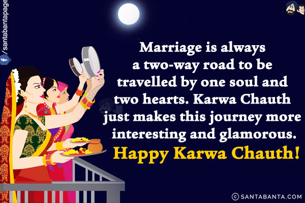 Marriage is always a two-way road to be travelled by one soul and two hearts.<br/>
Karwa Chauth just makes this journey more interesting and glamorous.<br/>
Happy Karwa Chauth!