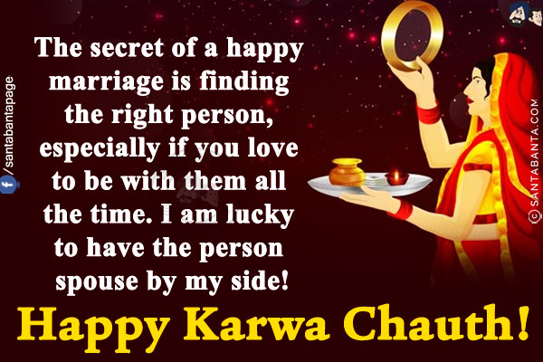 The secret of a happy marriage is finding the right person, especially if you love to be with them all the time.<br/>
I am lucky to have the person spouse by my side!<br/>
Happy Karwa Chauth!