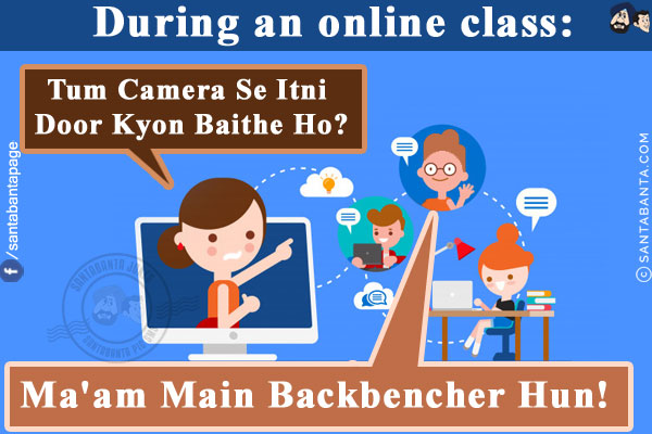 During an online class:<br/>
Teacher: Tum Camera Se Itni Door Kyon Baithe Ho?<br/>
Student: Ma'am Main Backbencher Hun!