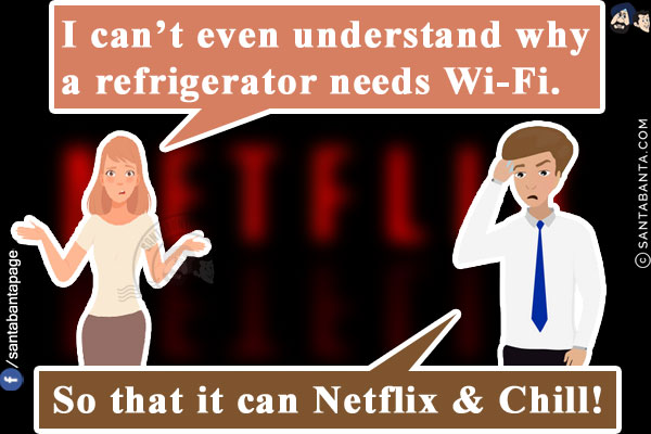 Wife: I can't even understand why a refrigerator needs Wi-Fi.<br/>
Me: So that it can Netflix & Chill!