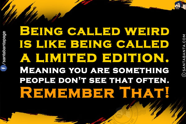 Being called weird is like being called a limited edition.<br/>
Meaning you are something people don't see that often.<br/>
Remember That!