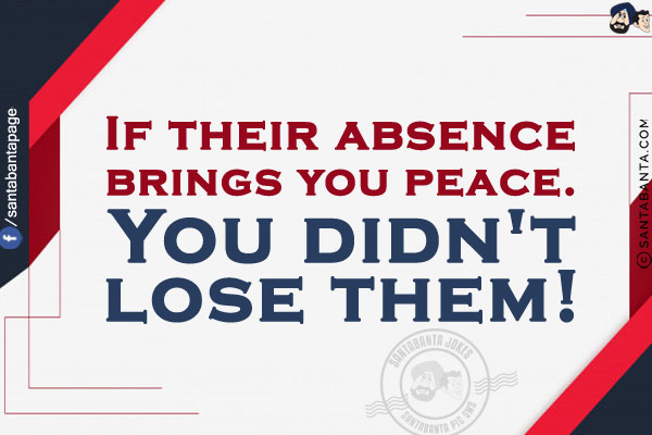 If their absence brings you peace.<br/>
You didn't lose them!