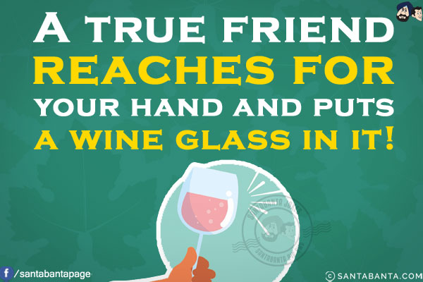 A true friend reaches for your hand and puts a wine glass in it!