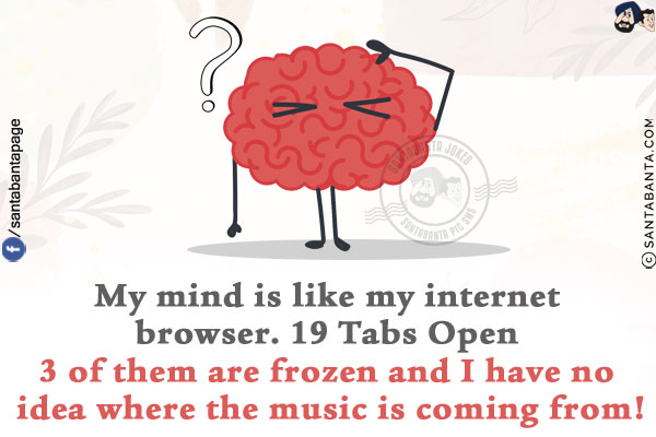 My mind is like my internet browser.<br/>
19 Tabs Open<br/>
3 of them are frozen and I have no idea where the music is coming from!