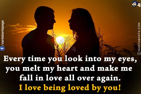 Every time you look into my eyes, you melt my heart and make me fall in love all over again.<br/>
I love being loved by you!