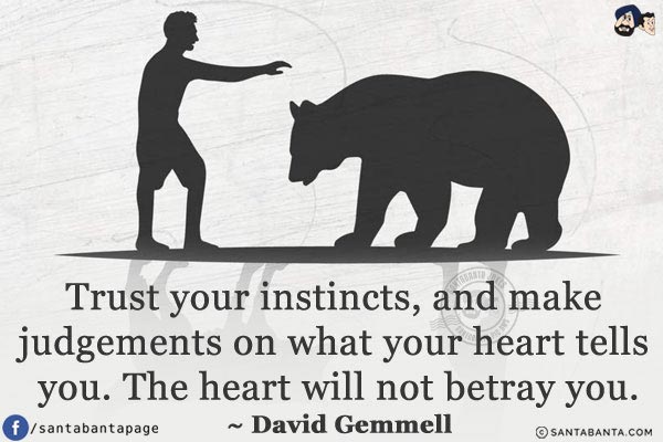 Trust your instincts, and make judgements on what your heart tells you. The heart will not betray you.