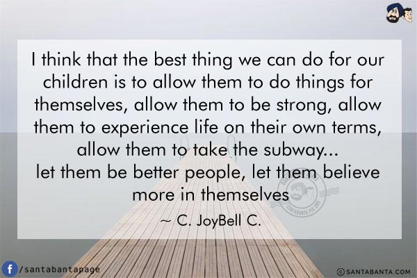 I think that the best thing we can do for our children is to allow them to do things for themselves, allow them to be strong, allow them to experience life on their own terms, allow them to take the subway... let them be better people, let them believe more in themselves.