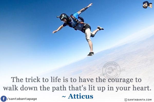 The trick to life is to have the courage to walk down the path that's lit up in your heart.