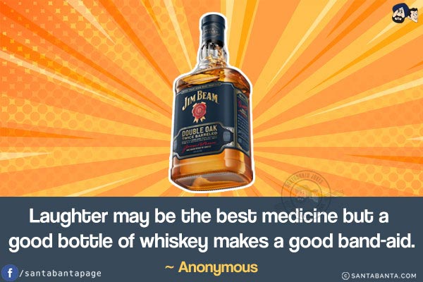 Laughter may be the best medicine but a good bottle of whiskey makes a good band-aid.