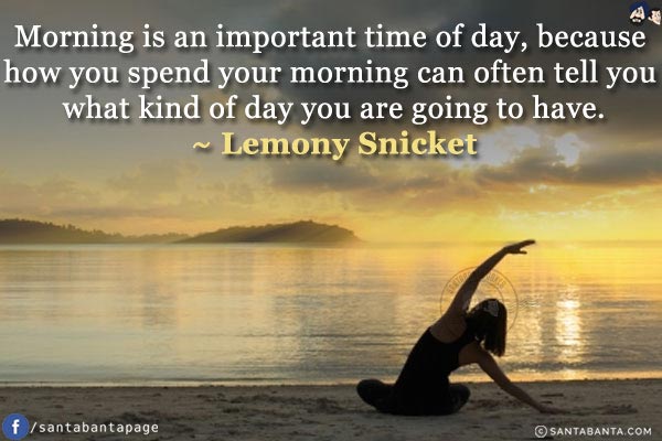 Morning is an important time of day, because how you spend your morning can often tell you what kind of day you are going to have.