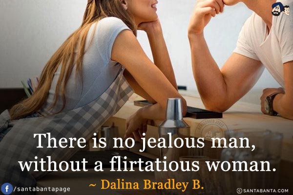 There is no jealous man, without a flirtatious woman.