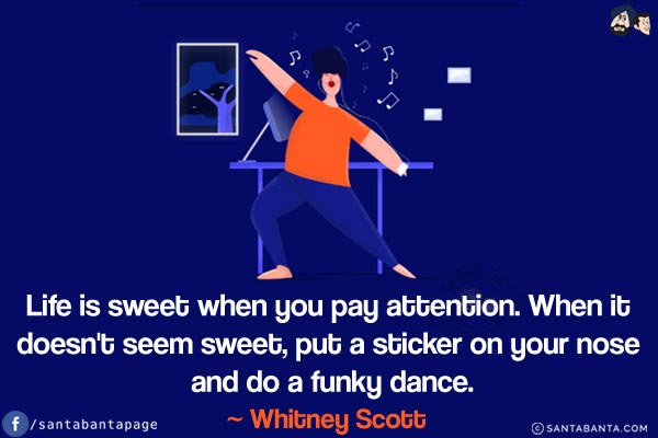 Life is sweet when you pay attention. When it doesn't seem sweet, put a sticker on your nose and do a funky dance.