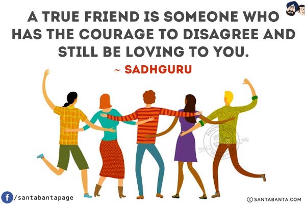 A true friend is someone who has the courage to disagree and still be loving to you.