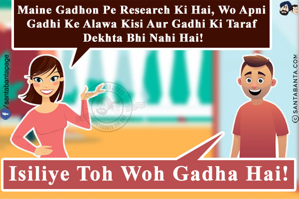 Wife: Maine Gadhon Pe Research Ki Hai, Wo Apni Gadhi  Ke Alawa Kisi Aur Gadhi Ki Taraf Dekhta Bhi Nahi Hai!<br/>
Husband: Isiliye Toh Woh Gadha Hai!