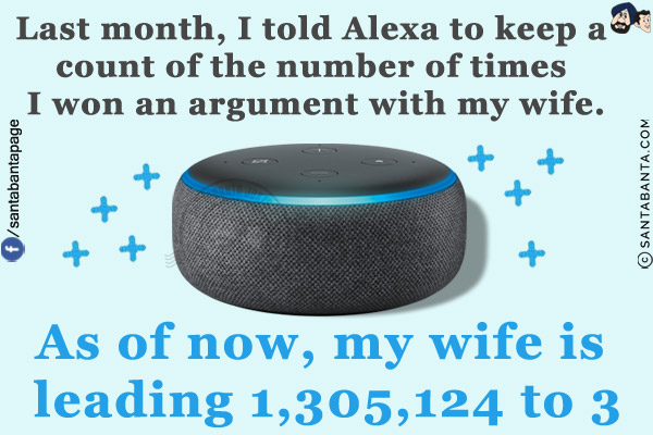 Last month, I told Alexa to keep a count of the number of times I won an argument with my wife.<br/>

As of now, my wife is leading 1,305,124 to 3