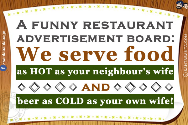 A funny restaurant advertisement board:<br/>
We serve food as HOT as your neighbour's wife and beer as COLD as your own wife!