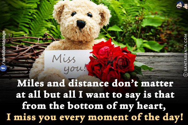 Miles and distance don't matter at all but all I want to say is that from the bottom of my heart, I miss you every moment of the day!