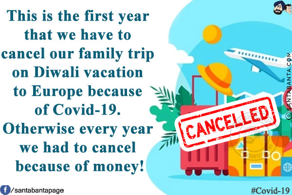 This is the first year that we have to cancel our family trip on Diwali vacation to Europe because of Covid-19.<br/>
Otherwise every year we had to cancel because of money!