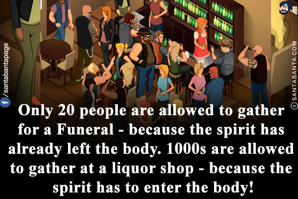 Only 20 people are allowed to gather for a Funeral - because the spirit has already left the body.<br/>
1000s are allowed to gather at a liquor shop - because the spirit has to enter the body!