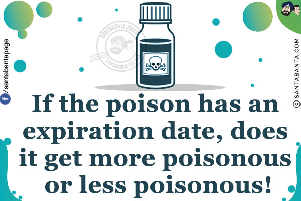 If the poison has an expiration date, does it get more poisonous or less poisonous!