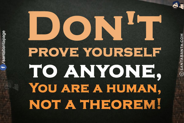 Don't prove yourself to anyone,<br/>
You are a human, not a theorem!