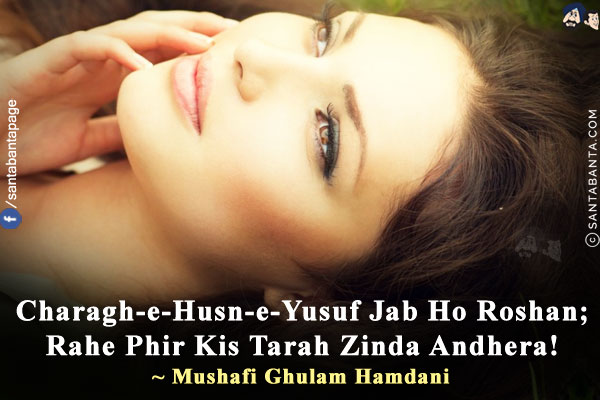 Charagh-e-Husn-e-Yusuf Jab Ho Roshan;<br/>
Rahe Phir Kis Tarah Zinda Andhera!