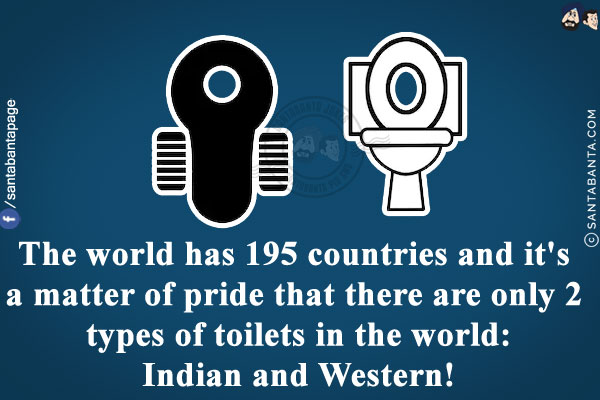 The world has 195 countries and it's a matter of pride that there are only 2 types of toilets in the world:<br/>
Indian and Wester!