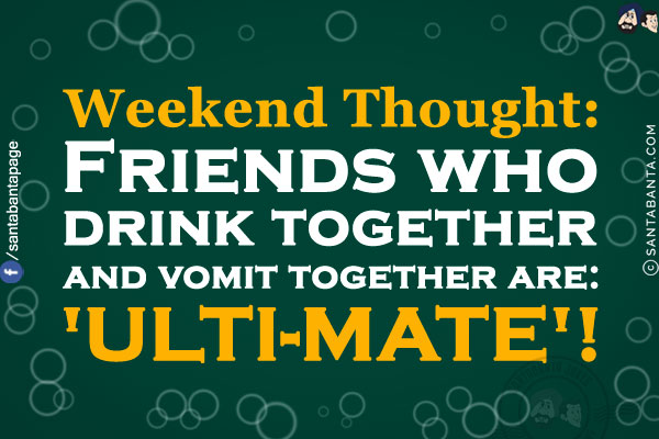 Weekend Thought:<br/>
Friends who drink together and vomit together are:<br/>
'ULTI-MATE'!