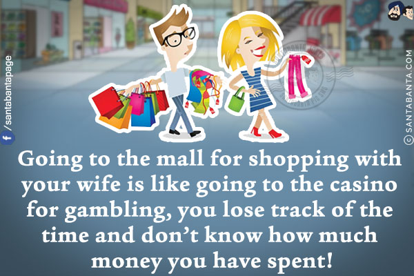 Going to the mall for shopping with your wife is like going to the casino for gambling, you lose track of the time and don't know how much money you have spent!